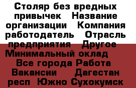 Столяр без вредных привычек › Название организации ­ Компания-работодатель › Отрасль предприятия ­ Другое › Минимальный оклад ­ 1 - Все города Работа » Вакансии   . Дагестан респ.,Южно-Сухокумск г.